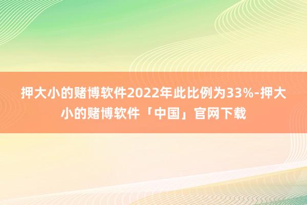 押大小的赌博软件2022年此比例为33%-押大小的赌博软件「中国」官网下载