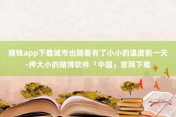 赌钱app下载城市也随着有了小小的温度前一天-押大小的赌博软件「中国」官网下载