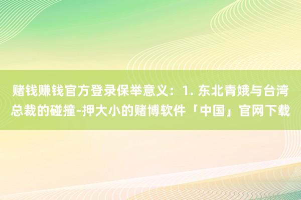 赌钱赚钱官方登录保举意义:1. 东北青娥与台湾总裁的碰撞-押大小的赌博软件「中国」官网下载