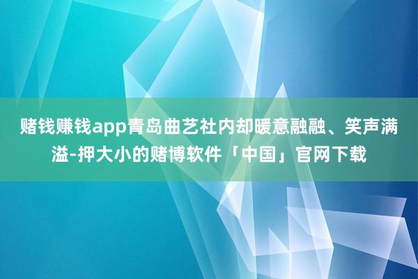 赌钱赚钱app青岛曲艺社内却暖意融融、笑声满溢-押大小的赌博软件「中国」官网下载