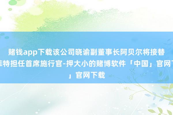赌钱app下载该公司晓谕副董事长阿贝尔将接替巴菲特担任首席施行官-押大小的赌博软件「中国」官网下载