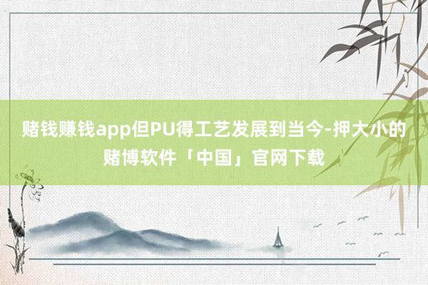 赌钱赚钱app但PU得工艺发展到当今-押大小的赌博软件「中国」官网下载