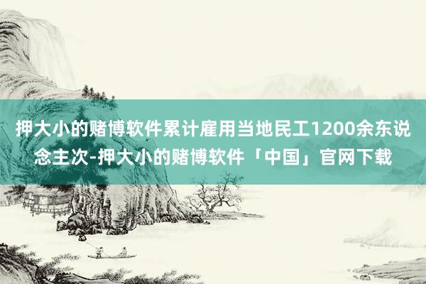 押大小的赌博软件累计雇用当地民工1200余东说念主次-押大小的赌博软件「中国」官网下载