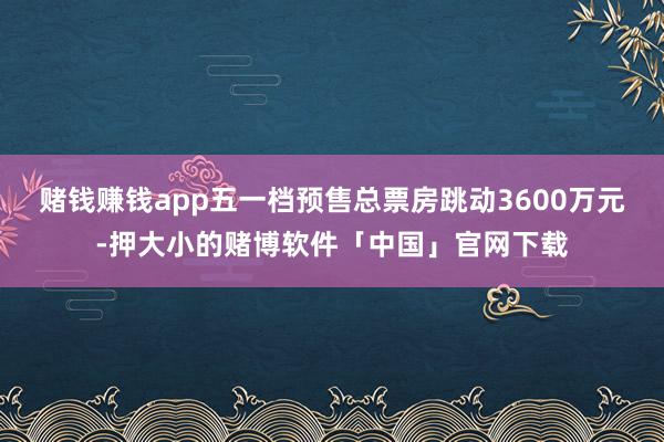 赌钱赚钱app五一档预售总票房跳动3600万元-押大小的赌博软件「中国」官网下载