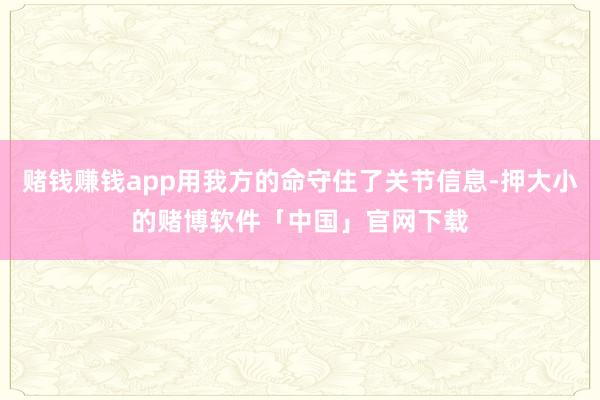 赌钱赚钱app用我方的命守住了关节信息-押大小的赌博软件「中国」官网下载