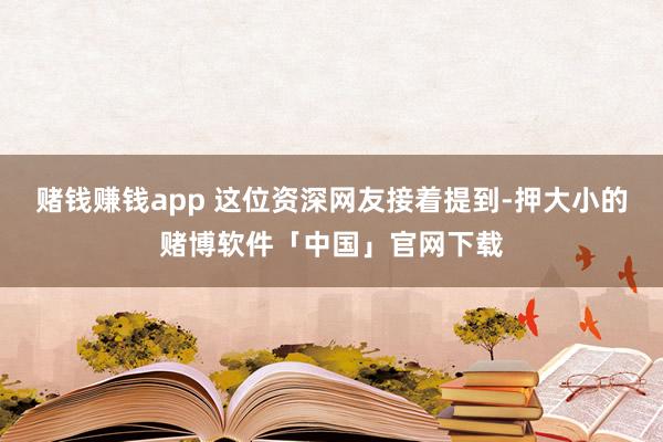 赌钱赚钱app 这位资深网友接着提到-押大小的赌博软件「中国」官网下载