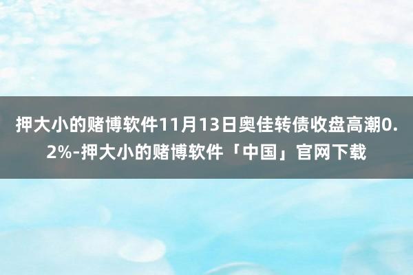 押大小的赌博软件11月13日奥佳转债收盘高潮0.2%-押大小的赌博软件「中国」官网下载
