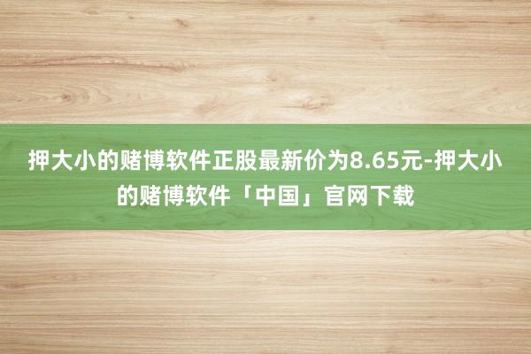 押大小的赌博软件正股最新价为8.65元-押大小的赌博软件「中国」官网下载