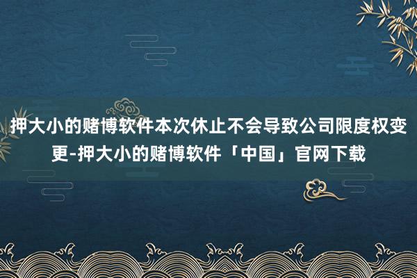 押大小的赌博软件本次休止不会导致公司限度权变更-押大小的赌博软件「中国」官网下载