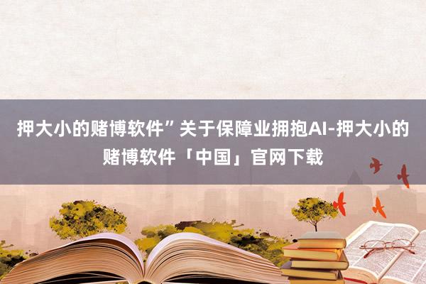 押大小的赌博软件”关于保障业拥抱AI-押大小的赌博软件「中国」官网下载
