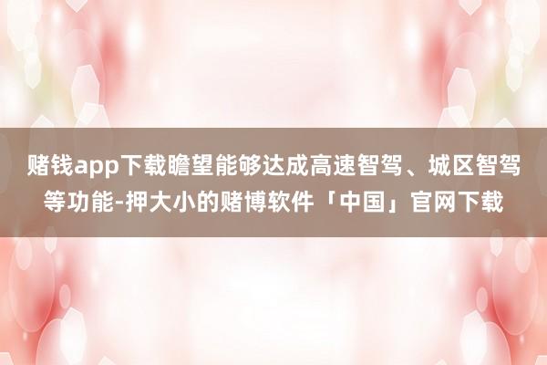 赌钱app下载瞻望能够达成高速智驾、城区智驾等功能-押大小的赌博软件「中国」官网下载