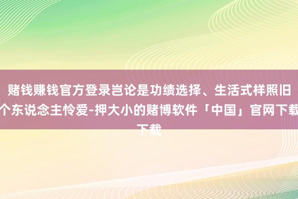 赌钱赚钱官方登录岂论是功绩选择、生活式样照旧个东说念主怜爱-押大小的赌博软件「中国」官网下载