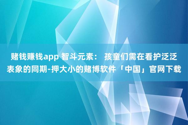 赌钱赚钱app 智斗元素: 孩童们需在看护泛泛表象的同期-押大小的赌博软件「中国」官网下载