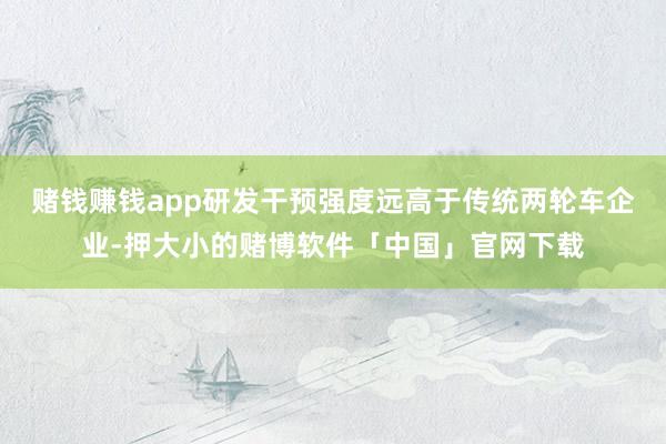 赌钱赚钱app研发干预强度远高于传统两轮车企业-押大小的赌博软件「中国」官网下载
