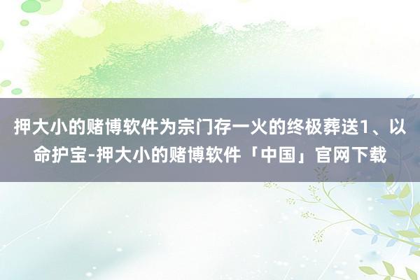 押大小的赌博软件为宗门存一火的终极葬送1、以命护宝-押大小的赌博软件「中国」官网下载