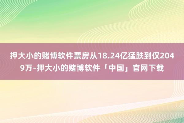 押大小的赌博软件票房从18.24亿猛跌到仅2049万-押大小的赌博软件「中国」官网下载