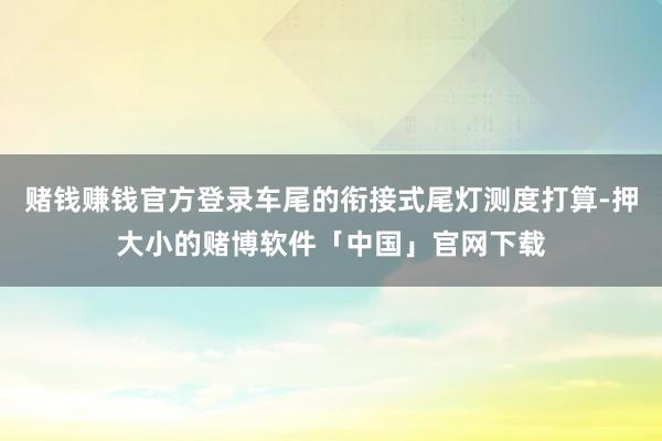 赌钱赚钱官方登录车尾的衔接式尾灯测度打算-押大小的赌博软件「中国」官网下载