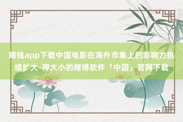 赌钱app下载中国电影在海外市集上的影响力执续扩大-押大小的赌博软件「中国」官网下载