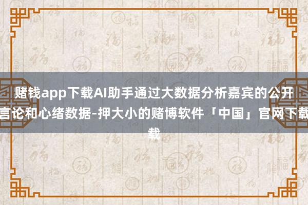 赌钱app下载AI助手通过大数据分析嘉宾的公开言论和心绪数据-押大小的赌博软件「中国」官网下载