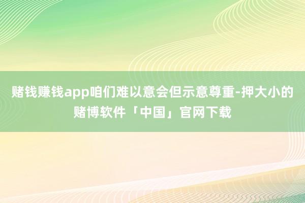 赌钱赚钱app咱们难以意会但示意尊重-押大小的赌博软件「中国」官网下载