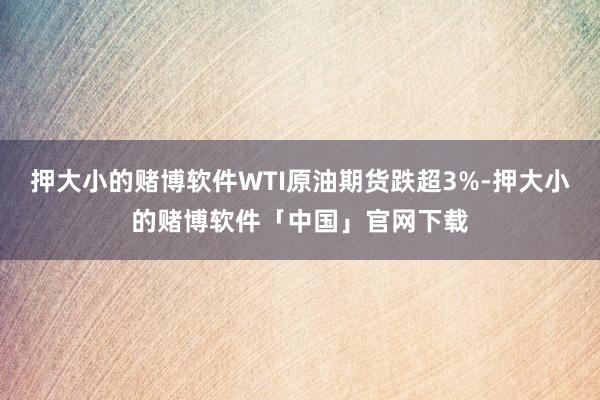 押大小的赌博软件WTI原油期货跌超3%-押大小的赌博软件「中国」官网下载