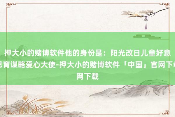 押大小的赌博软件他的身份是：阳光改日儿童好意思育谋略爱心大使-押大小的赌博软件「中国」官网下载