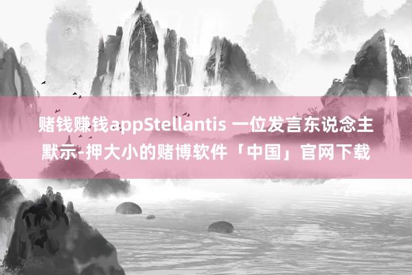 赌钱赚钱appStellantis 一位发言东说念主默示-押大小的赌博软件「中国」官网下载