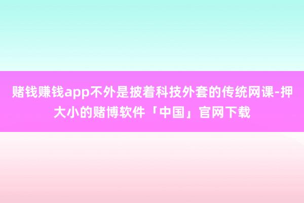 赌钱赚钱app不外是披着科技外套的传统网课-押大小的赌博软件「中国」官网下载