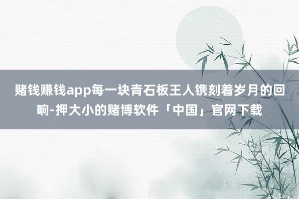 赌钱赚钱app每一块青石板王人镌刻着岁月的回响-押大小的赌博软件「中国」官网下载