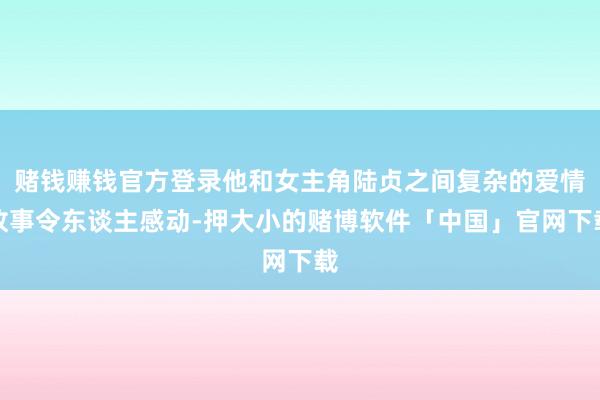赌钱赚钱官方登录他和女主角陆贞之间复杂的爱情故事令东谈主感动-押大小的赌博软件「中国」官网下载