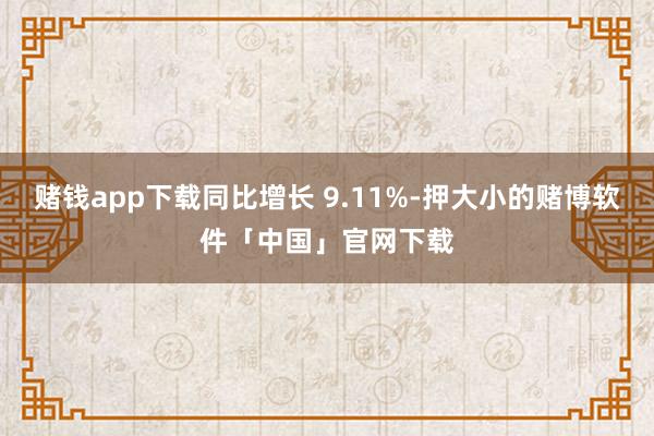 赌钱app下载同比增长 9.11%-押大小的赌博软件「中国」官网下载