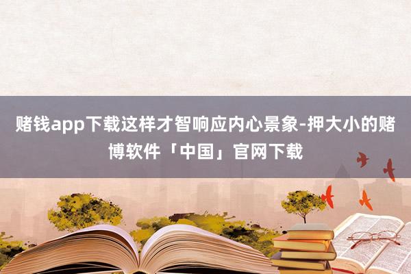 赌钱app下载这样才智响应内心景象-押大小的赌博软件「中国」官网下载