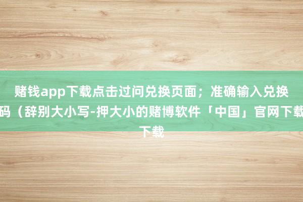 赌钱app下载点击过问兑换页面;准确输入兑换码(辞别大小写-押大小的赌博软件「中国」官网下载