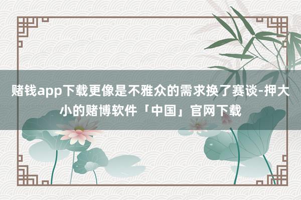 赌钱app下载更像是不雅众的需求换了赛谈-押大小的赌博软件「中国」官网下载