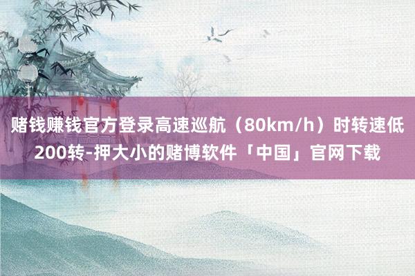 赌钱赚钱官方登录高速巡航（80km/h）时转速低200转-押大小的赌博软件「中国」官网下载