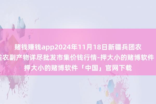 赌钱赚钱app2024年11月18日新疆兵团农二师库尔勒市孔雀农副产物详尽批发市集价钱行情-押大小的赌博软件「中国」官网下载