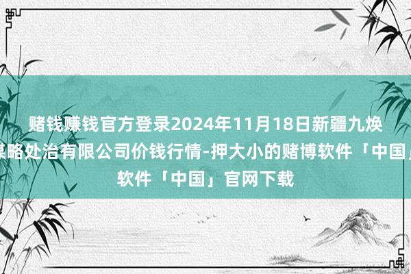 赌钱赚钱官方登录2024年11月18日新疆九焕发和果品谋略处治有限公司价钱行情-押大小的赌博软件「中国」官网下载