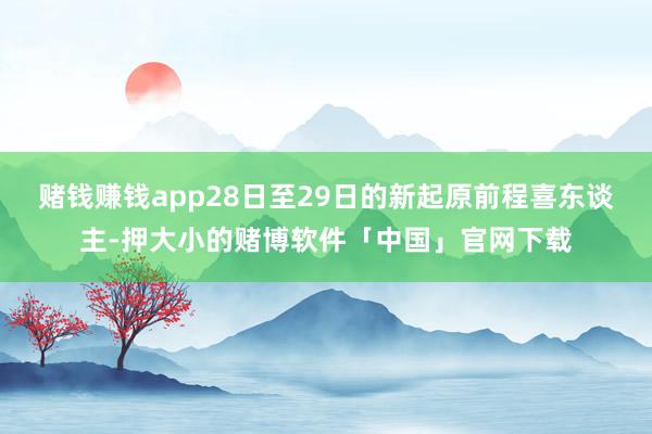 赌钱赚钱app28日至29日的新起原前程喜东谈主-押大小的赌博软件「中国」官网下载