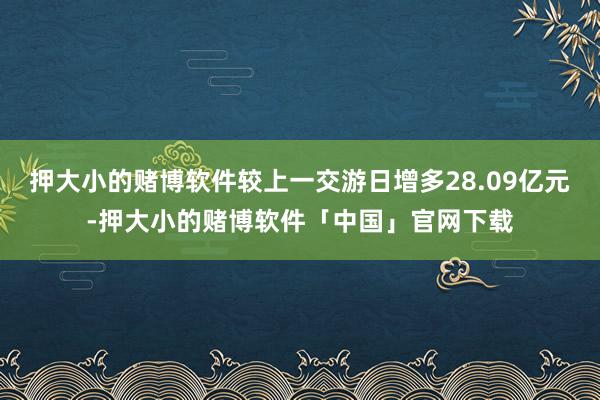 押大小的赌博软件较上一交游日增多28.09亿元-押大小的赌博软件「中国」官网下载