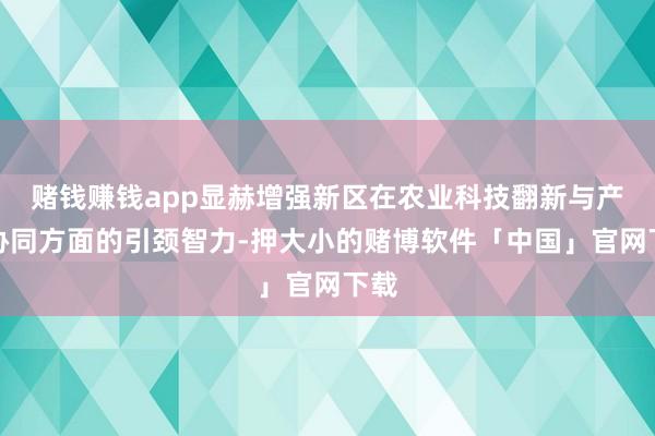 赌钱赚钱app显赫增强新区在农业科技翻新与产业协同方面的引颈智力-押大小的赌博软件「中国」官网下载