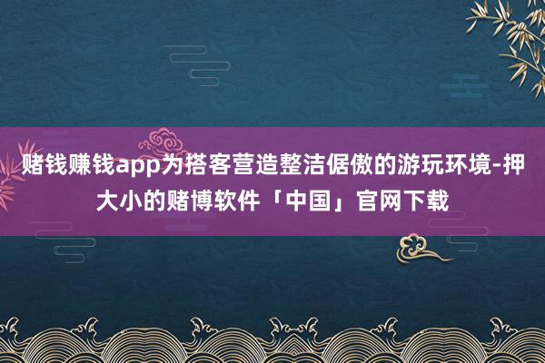 赌钱赚钱app为搭客营造整洁倨傲的游玩环境-押大小的赌博软件「中国」官网下载