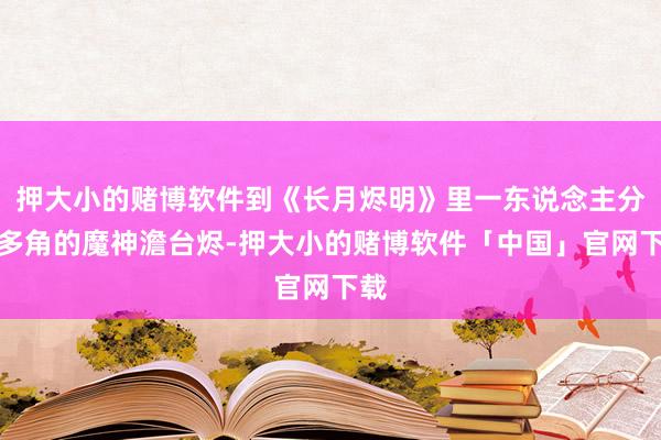 押大小的赌博软件到《长月烬明》里一东说念主分饰多角的魔神澹台烬-押大小的赌博软件「中国」官网下载
