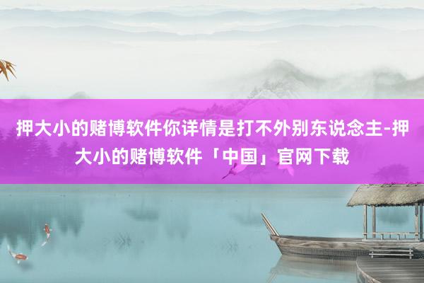 押大小的赌博软件你详情是打不外别东说念主-押大小的赌博软件「中国」官网下载