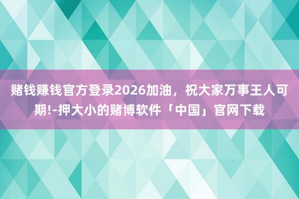 赌钱赚钱官方登录2026加油，祝大家万事王人可期!-押大小的赌博软件「中国」官网下载