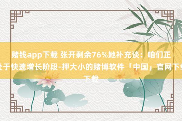 赌钱app下载 张开剩余76%她补充谈:咱们正处于快速增长阶段-押大小的赌博软件「中国」官网下载