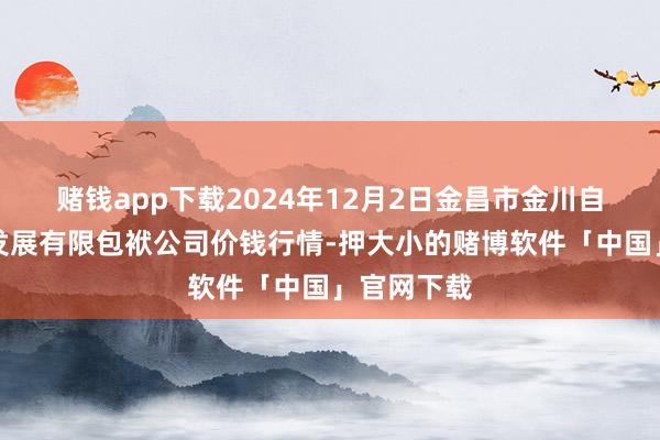 赌钱app下载2024年12月2日金昌市金川自然农居品发展有限包袱公司价钱行情-押大小的赌博软件「中国」官网下载
