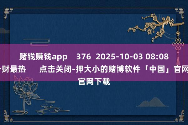 赌钱赚钱app 376 2025-10-03 08:08 一财最热 点击关闭-押大小的赌博软件「中国」官网下载