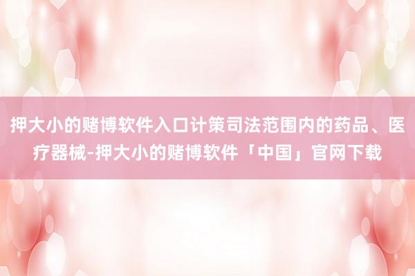 押大小的赌博软件入口计策司法范围内的药品、医疗器械-押大小的赌博软件「中国」官网下载