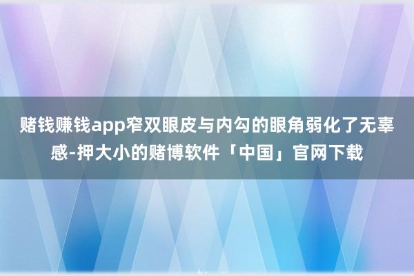 赌钱赚钱app窄双眼皮与内勾的眼角弱化了无辜感-押大小的赌博软件「中国」官网下载