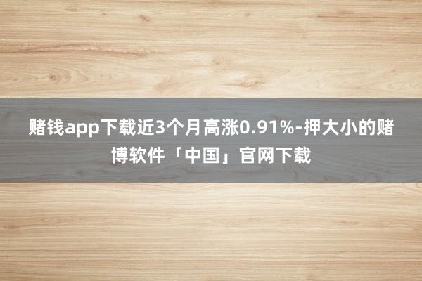 赌钱app下载近3个月高涨0.91%-押大小的赌博软件「中国」官网下载